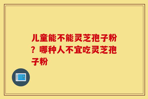儿童能不能灵芝孢子粉?哪种人不宜吃灵芝孢子粉-第1张图片-灵芝之家 儿童能不能灵芝孢子粉?哪种人不宜吃灵芝孢子粉-第1张图片-灵芝之家