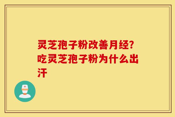灵芝孢子粉改善月经？吃灵芝孢子粉为什么出汗-第1张图片-灵芝之家