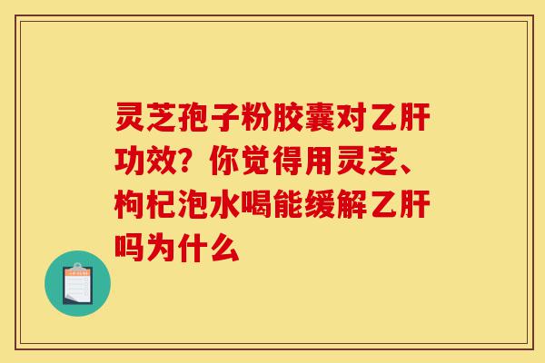 灵芝孢子粉胶囊对乙肝功效?你觉得用灵芝、枸杞泡水喝能缓解乙肝吗为什么-第1张图片-灵芝之家 灵芝孢子粉胶囊对乙肝功效?你觉得用灵芝、枸杞泡水喝能缓解乙肝吗为什么-第1张图片-灵芝之家