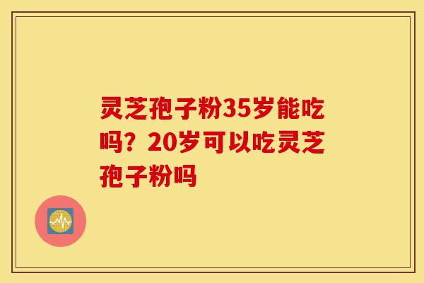 灵芝孢子粉35岁能吃吗?20岁可以吃灵芝孢子粉吗-第1张图片-灵芝之家 灵芝孢子粉35岁能吃吗?20岁可以吃灵芝孢子粉吗-第1张图片-灵芝之家