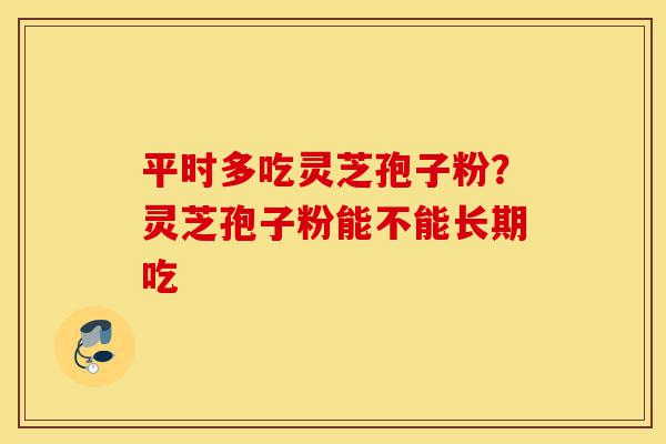 平时多吃灵芝孢子粉?灵芝孢子粉能不能长期吃-第1张图片-灵芝之家 平时多吃灵芝孢子粉?灵芝孢子粉能不能长期吃-第1张图片-灵芝之家