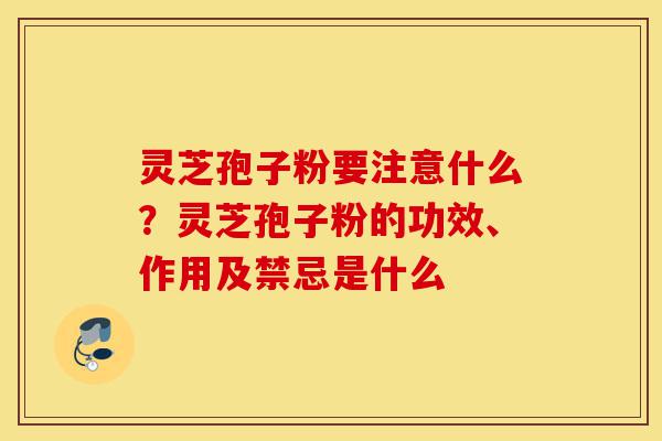 灵芝孢子粉要注意什么?灵芝孢子粉的功效、作用及禁忌是什么-第1张图片-灵芝之家 灵芝孢子粉要注意什么?灵芝孢子粉的功效、作用及禁忌是什么-第1张图片-灵芝之家