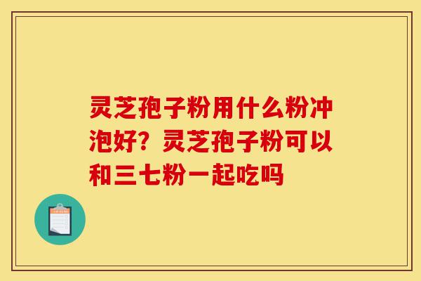 灵芝孢子粉用什么粉冲泡好?灵芝孢子粉可以和三七粉一起吃吗-第1张图片-灵芝之家 灵芝孢子粉用什么粉冲泡好?灵芝孢子粉可以和三七粉一起吃吗-第1张图片-灵芝之家
