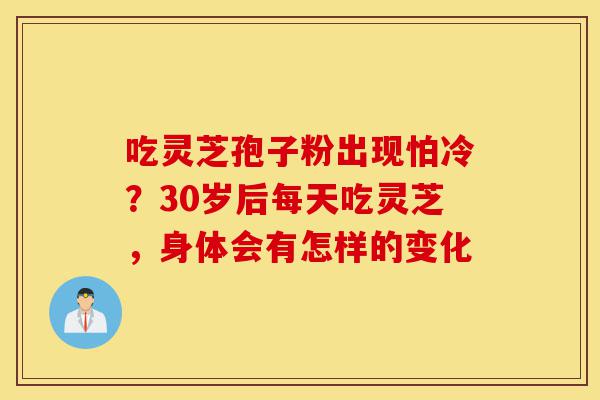 吃灵芝孢子粉出现怕冷？30岁后每天吃灵芝，身体会有怎样的变化-第1张图片-灵芝之家