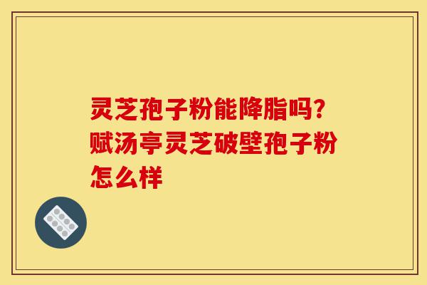 灵芝孢子粉能降脂吗?赋汤亭灵芝破壁孢子粉怎么样-第1张图片-灵芝之家 灵芝孢子粉能降脂吗?赋汤亭灵芝破壁孢子粉怎么样-第1张图片-灵芝之家