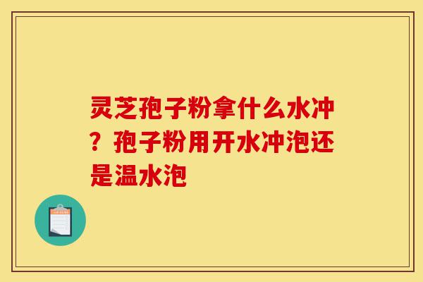 灵芝孢子粉拿什么水冲？孢子粉用开水冲泡还是温水泡-第1张图片-灵芝之家