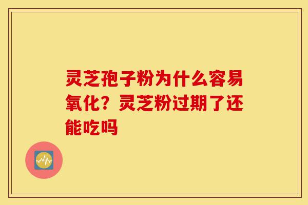 灵芝孢子粉为什么容易氧化?灵芝粉过期了还能吃吗-第1张图片-灵芝之家 灵芝孢子粉为什么容易氧化?灵芝粉过期了还能吃吗-第1张图片-灵芝之家