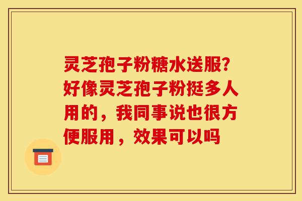 灵芝孢子粉糖水送服？好像灵芝孢子粉挺多人用的，我同事说也很方便服用，效果可以吗-第1张图片-灵芝之家