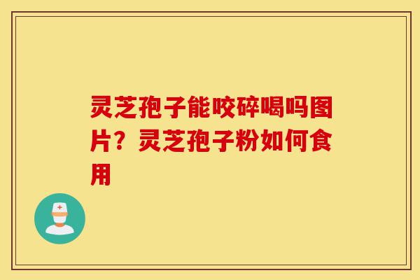 灵芝孢子能咬碎喝吗图片?灵芝孢子粉如何食用-第1张图片-灵芝之家 灵芝孢子能咬碎喝吗图片?灵芝孢子粉如何食用-第1张图片-灵芝之家