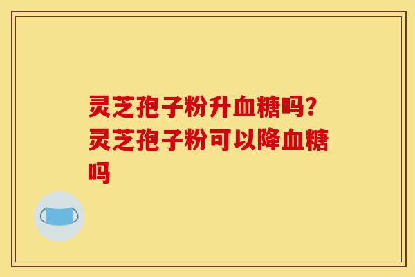 灵芝孢子粉升血糖吗?灵芝孢子粉可以降血糖吗-第1张图片-灵芝之家 灵芝孢子粉升血糖吗?灵芝孢子粉可以降血糖吗-第1张图片-灵芝之家