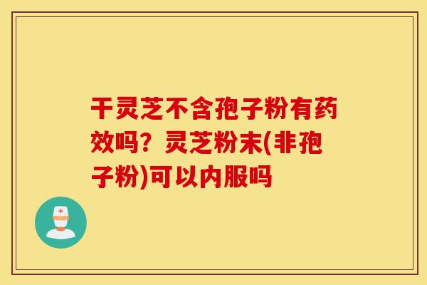 干灵芝不含孢子粉有药效吗?灵芝粉末(非孢子粉)可以内服吗-第1张图片-灵芝之家 干灵芝不含孢子粉有药效吗?灵芝粉末(非孢子粉)可以内服吗-第1张图片-灵芝之家