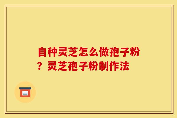 自种灵芝怎么做孢子粉?灵芝孢子粉制作法-第1张图片-灵芝之家 自种灵芝怎么做孢子粉?灵芝孢子粉制作法-第1张图片-灵芝之家