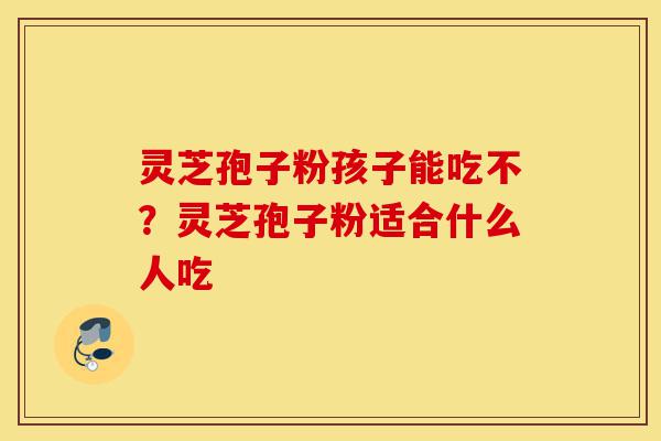 灵芝孢子粉孩子能吃不？灵芝孢子粉适合什么人吃-第1张图片-灵芝之家