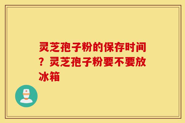 灵芝孢子粉的保存时间?灵芝孢子粉要不要放冰箱-第1张图片-灵芝之家 灵芝孢子粉的保存时间?灵芝孢子粉要不要放冰箱-第1张图片-灵芝之家