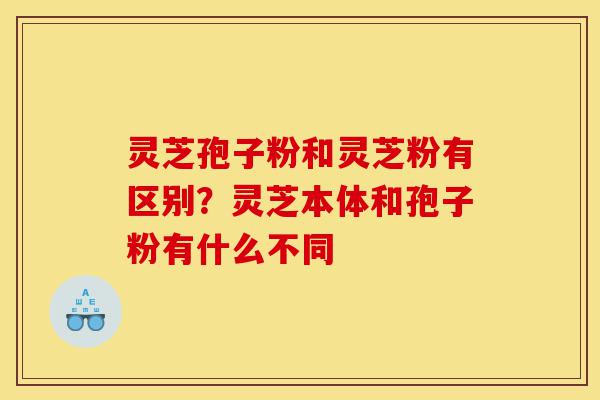 灵芝孢子粉和灵芝粉有区别?灵芝本体和孢子粉有什么不同-第1张图片-灵芝之家 灵芝孢子粉和灵芝粉有区别?灵芝本体和孢子粉有什么不同-第1张图片-灵芝之家