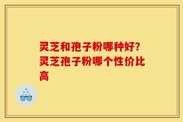 灵芝和孢子粉哪种好?灵芝孢子粉哪个性价比高-第1张图片-灵芝之家 灵芝和孢子粉哪种好?灵芝孢子粉哪个性价比高-第1张图片-灵芝之家
