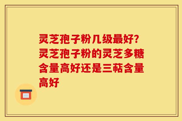 灵芝孢子粉几级最好？灵芝孢子粉的灵芝多糖含量高好还是三萜含量高好-第1张图片-灵芝之家