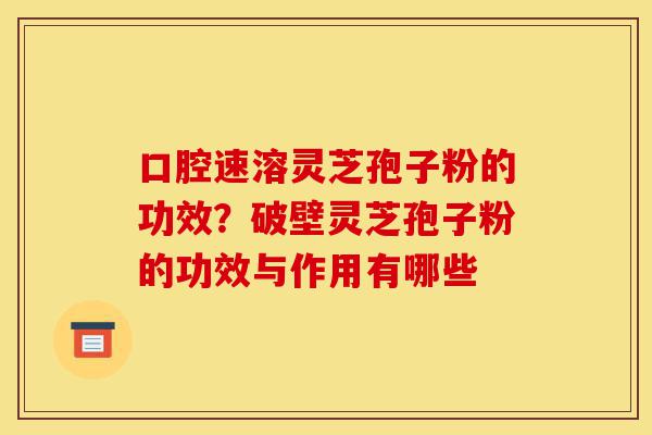 口腔速溶灵芝孢子粉的功效?破壁灵芝孢子粉的功效与作用有哪些-第1张图片-灵芝之家 口腔速溶灵芝孢子粉的功效?破壁灵芝孢子粉的功效与作用有哪些-第1张图片-灵芝之家