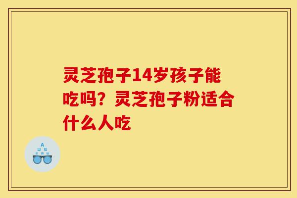 灵芝孢子14岁孩子能吃吗?灵芝孢子粉适合什么人吃-第1张图片-灵芝之家 灵芝孢子14岁孩子能吃吗?灵芝孢子粉适合什么人吃-第1张图片-灵芝之家