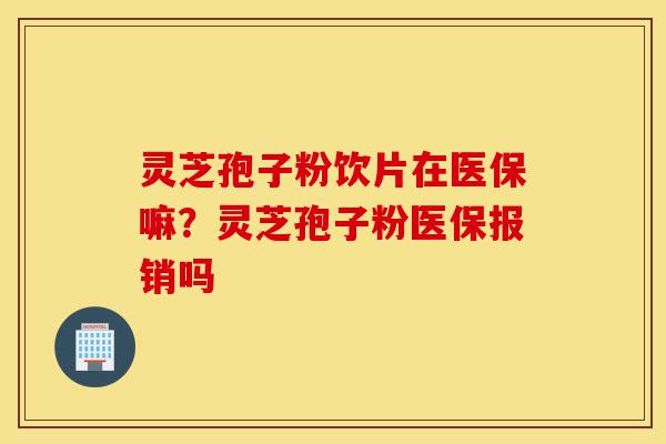灵芝孢子粉饮片在医保嘛?灵芝孢子粉医保报销吗-第1张图片-灵芝之家 灵芝孢子粉饮片在医保嘛?灵芝孢子粉医保报销吗-第1张图片-灵芝之家