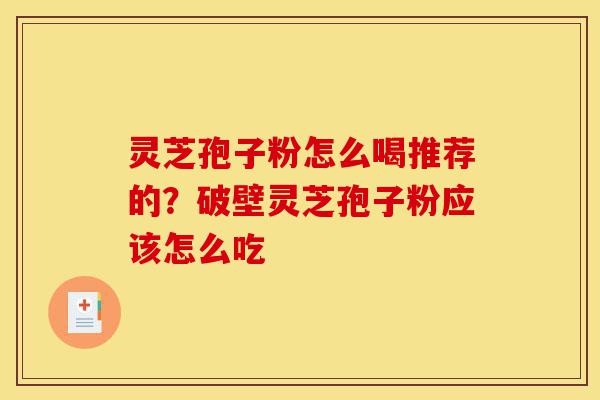 灵芝孢子粉怎么喝推荐的？破壁灵芝孢子粉应该怎么吃-第1张图片-灵芝之家