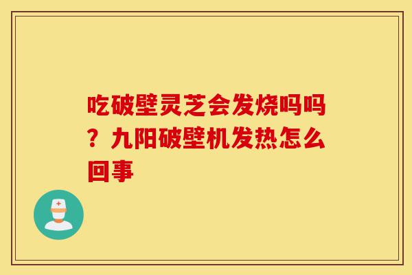 吃破壁灵芝会发烧吗吗?九阳破壁机发热怎么回事-第1张图片-灵芝之家 吃破壁灵芝会发烧吗吗?九阳破壁机发热怎么回事-第1张图片-灵芝之家