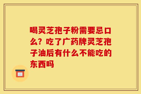 喝灵芝孢子粉需要忌口么?吃了广药牌灵芝孢子油后有什么不能吃的东西吗-第1张图片-灵芝之家 喝灵芝孢子粉需要忌口么?吃了广药牌灵芝孢子油后有什么不能吃的东西吗-第1张图片-灵芝之家
