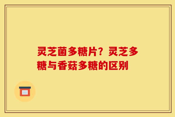 灵芝菌多糖片?灵芝多糖与香菇多糖的区别-第1张图片-灵芝之家 灵芝菌多糖片?灵芝多糖与香菇多糖的区别-第1张图片-灵芝之家