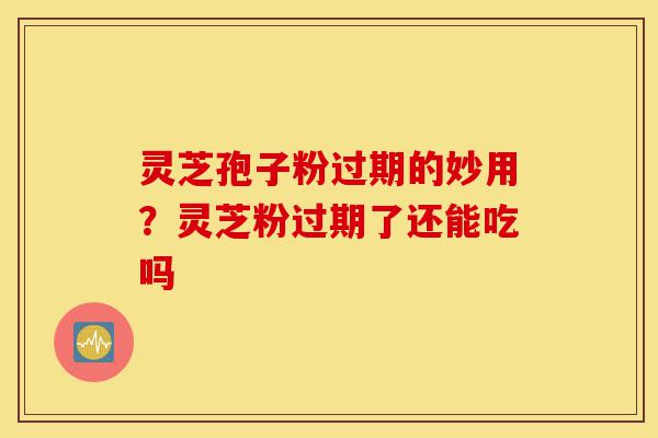 灵芝孢子粉过期的妙用?灵芝粉过期了还能吃吗-第1张图片-灵芝之家 灵芝孢子粉过期的妙用?灵芝粉过期了还能吃吗-第1张图片-灵芝之家