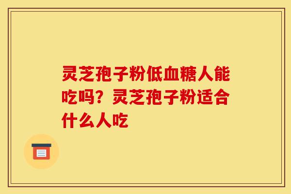 灵芝孢子粉低血糖人能吃吗?灵芝孢子粉适合什么人吃-第1张图片-灵芝之家 灵芝孢子粉低血糖人能吃吗?灵芝孢子粉适合什么人吃-第1张图片-灵芝之家