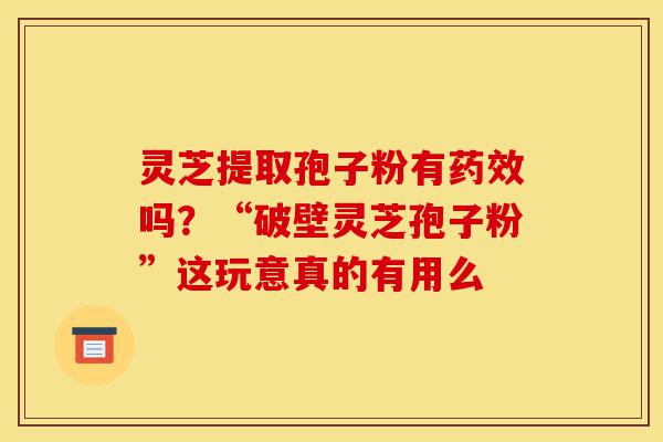 灵芝提取孢子粉有药效吗?“破壁灵芝孢子粉”这玩意真的有用么-第1张图片-灵芝之家 灵芝提取孢子粉有药效吗?“破壁灵芝孢子粉”这玩意真的有用么-第1张图片-灵芝之家