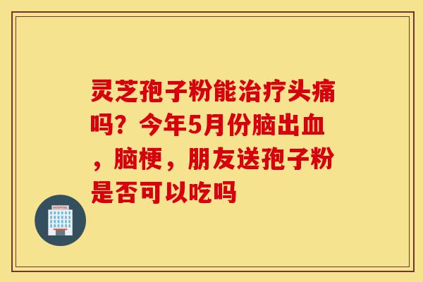 灵芝孢子粉能治疗头痛吗?今年5月份脑出血,脑梗,朋友送孢子粉是否可以吃吗-第1张图片-灵芝之家 灵芝孢子粉能治疗头痛吗?今年5月份脑出血,脑梗,朋友送孢子粉是否可以吃吗-第1张图片-灵芝之家