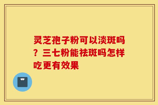 灵芝孢子粉可以淡斑吗?三七粉能祛斑吗怎样吃更有效果-第1张图片-灵芝之家 灵芝孢子粉可以淡斑吗?三七粉能祛斑吗怎样吃更有效果-第1张图片-灵芝之家