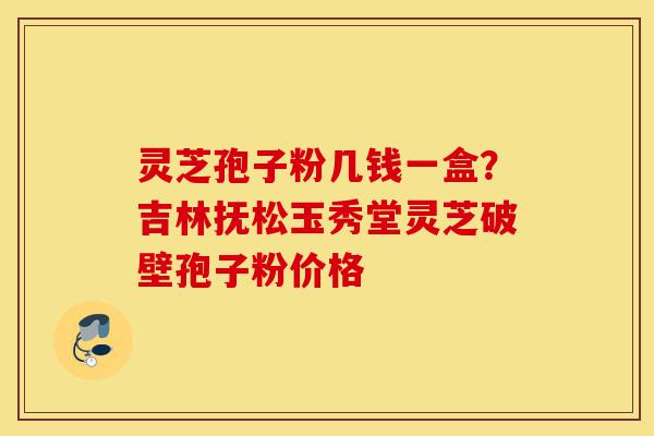 灵芝孢子粉几钱一盒?吉林抚松玉秀堂灵芝破壁孢子粉价格-第1张图片-灵芝之家 灵芝孢子粉几钱一盒?吉林抚松玉秀堂灵芝破壁孢子粉价格-第1张图片-灵芝之家