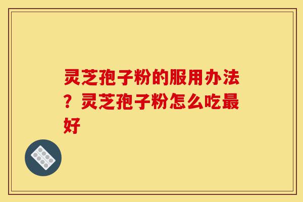 灵芝孢子粉的服用办法?灵芝孢子粉怎么吃最好-第1张图片-灵芝之家 灵芝孢子粉的服用办法?灵芝孢子粉怎么吃最好-第1张图片-灵芝之家