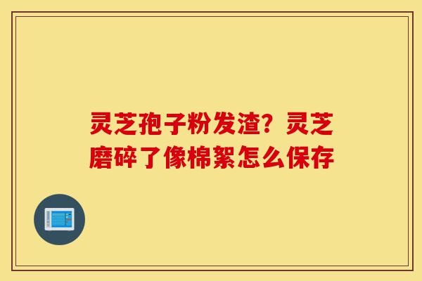 灵芝孢子粉发渣?灵芝磨碎了像棉絮怎么保存-第1张图片-灵芝之家 灵芝孢子粉发渣?灵芝磨碎了像棉絮怎么保存-第1张图片-灵芝之家