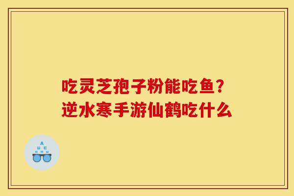 吃灵芝孢子粉能吃鱼?逆水寒手游仙鹤吃什么-第1张图片-灵芝之家 吃灵芝孢子粉能吃鱼?逆水寒手游仙鹤吃什么-第1张图片-灵芝之家