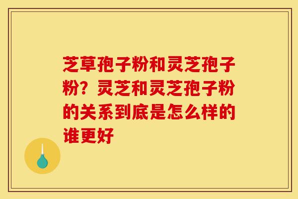 芝草孢子粉和灵芝孢子粉?灵芝和灵芝孢子粉的关系到底是怎么样的谁更好-第1张图片-灵芝之家 芝草孢子粉和灵芝孢子粉?灵芝和灵芝孢子粉的关系到底是怎么样的谁更好-第1张图片-灵芝之家