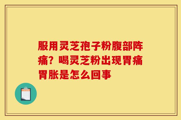 服用灵芝孢子粉腹部阵痛?喝灵芝粉出现胃痛胃胀是怎么回事-第1张图片-灵芝之家 服用灵芝孢子粉腹部阵痛?喝灵芝粉出现胃痛胃胀是怎么回事-第1张图片-灵芝之家