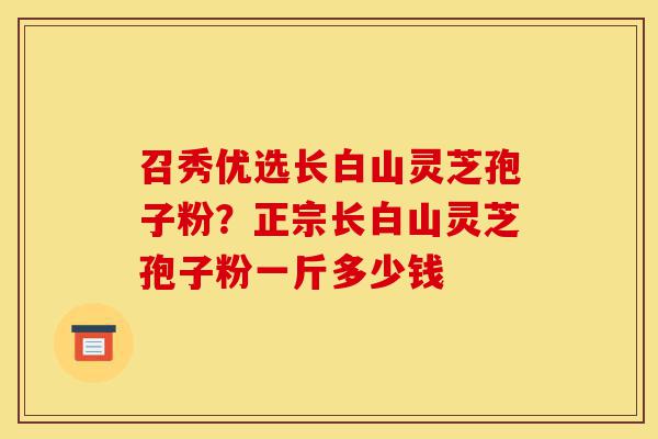 召秀优选长白山灵芝孢子粉？正宗长白山灵芝孢子粉一斤多少钱-第1张图片-灵芝之家