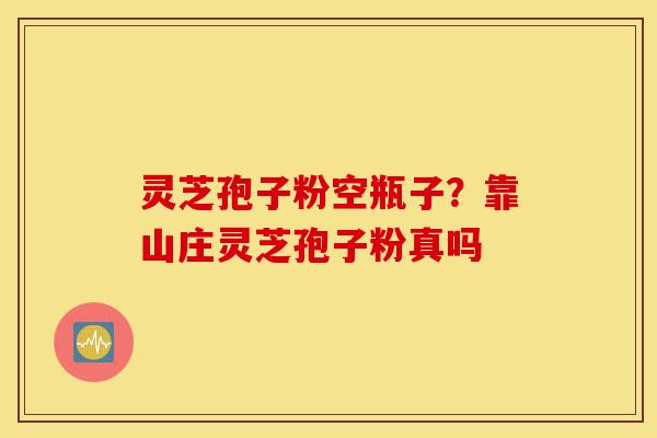 灵芝孢子粉空瓶子？靠山庄灵芝孢子粉真吗-第1张图片-灵芝之家