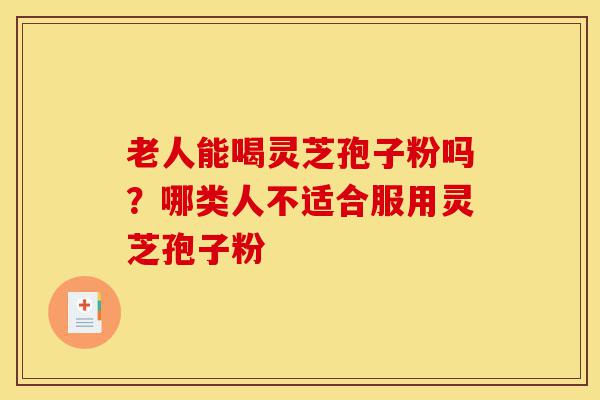老人能喝灵芝孢子粉吗?哪类人不适合服用灵芝孢子粉-第1张图片-灵芝之家 老人能喝灵芝孢子粉吗?哪类人不适合服用灵芝孢子粉-第1张图片-灵芝之家