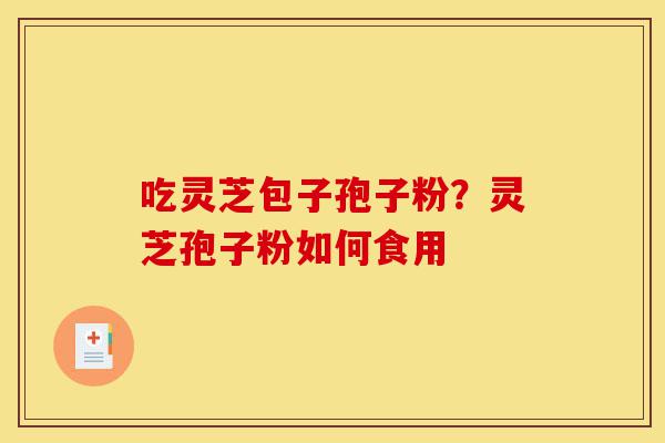 吃灵芝包子孢子粉?灵芝孢子粉如何食用-第1张图片-灵芝之家 吃灵芝包子孢子粉?灵芝孢子粉如何食用-第1张图片-灵芝之家