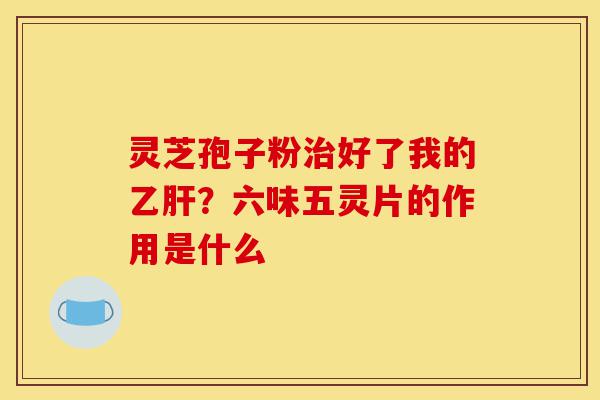 灵芝孢子粉治好了我的乙肝?六味五灵片的作用是什么-第1张图片-灵芝之家 灵芝孢子粉治好了我的乙肝?六味五灵片的作用是什么-第1张图片-灵芝之家