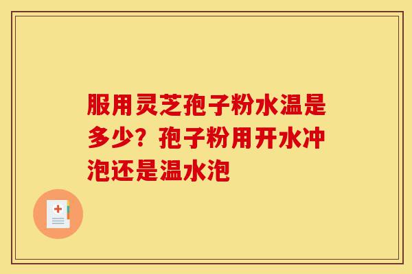 服用灵芝孢子粉水温是多少?孢子粉用开水冲泡还是温水泡-第1张图片-灵芝之家 服用灵芝孢子粉水温是多少?孢子粉用开水冲泡还是温水泡-第1张图片-灵芝之家