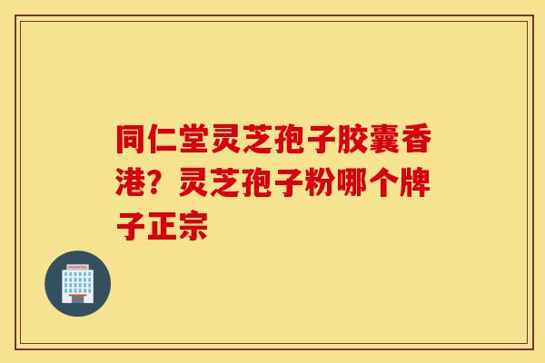 同仁堂灵芝孢子胶囊香港?灵芝孢子粉哪个牌子正宗-第1张图片-灵芝之家 同仁堂灵芝孢子胶囊香港?灵芝孢子粉哪个牌子正宗-第1张图片-灵芝之家