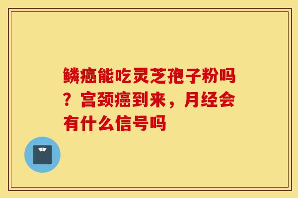 鳞癌能吃灵芝孢子粉吗?宫颈癌到来,月经会有什么信号吗-第1张图片-灵芝之家 鳞癌能吃灵芝孢子粉吗?宫颈癌到来,月经会有什么信号吗-第1张图片-灵芝之家