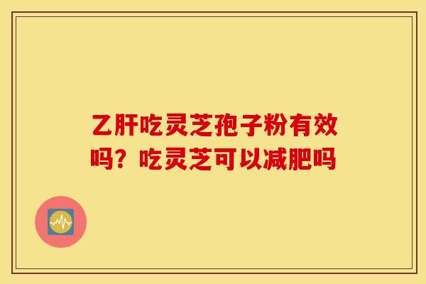 乙肝吃灵芝孢子粉有效吗?吃灵芝可以减肥吗-第1张图片-灵芝之家 乙肝吃灵芝孢子粉有效吗?吃灵芝可以减肥吗-第1张图片-灵芝之家