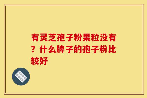 有灵芝孢子粉果粒没有？什么牌子的孢子粉比较好-第1张图片-灵芝之家