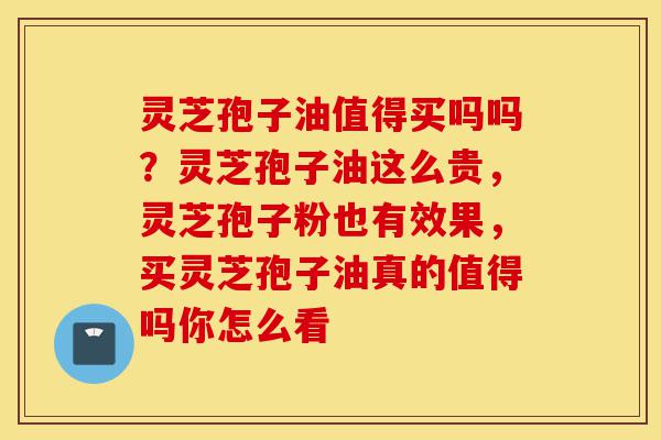 灵芝孢子油值得买吗吗?灵芝孢子油这么贵,灵芝孢子粉也有效果,买灵芝孢子油真的值得吗你怎么看-第1张图片-灵芝之家 灵芝孢子油值得买吗吗?灵芝孢子油这么贵,灵芝孢子粉也有效果,买灵芝孢子油真的值得吗你怎么看-第1张图片-灵芝之家